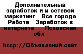 Дополнительный заработок и и сетевой маркетинг - Все города Работа » Заработок в интернете   . Псковская обл.